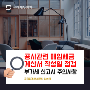 부가세 신고시 용역/공사관련 매입세금계산서가 포함된 경우, 계산서의 작성일자가 계약서 등을 검토하여 환급/공제신청에 이슈가 없는지 검토하자